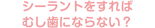 シーラントをすればむし歯にならない？