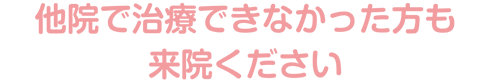 他院で治療できなかった方も来てください