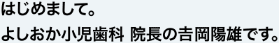 はじめまして。よしおか小児歯科 院長の吉岡陽雄です。